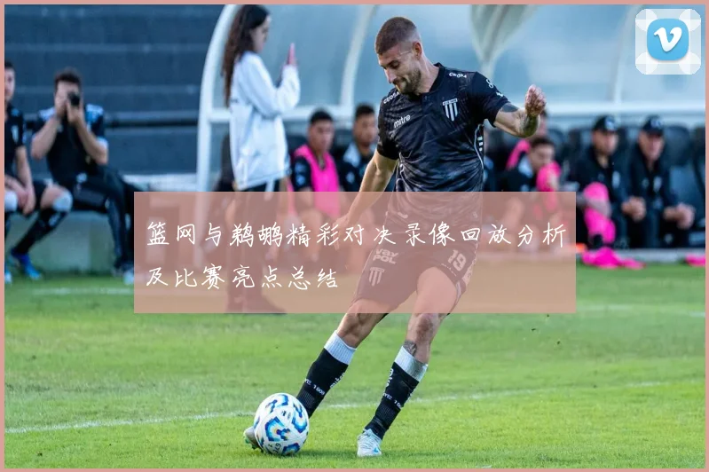 篮网与鹈鹕精彩对决录像回放分析及比赛亮点总结