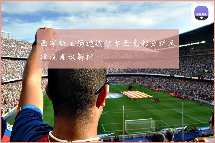 西布朗主场迎战切尔西竞彩分析及投注建议解析